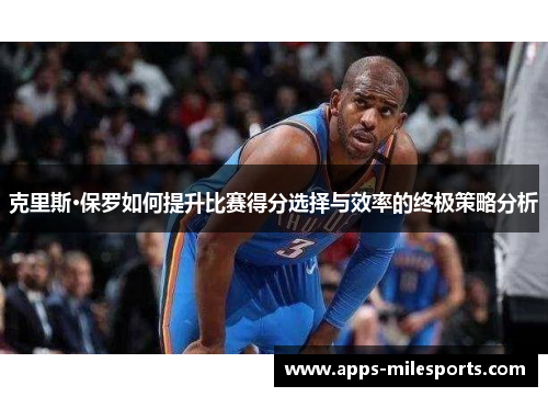 克里斯·保罗如何提升比赛得分选择与效率的终极策略分析