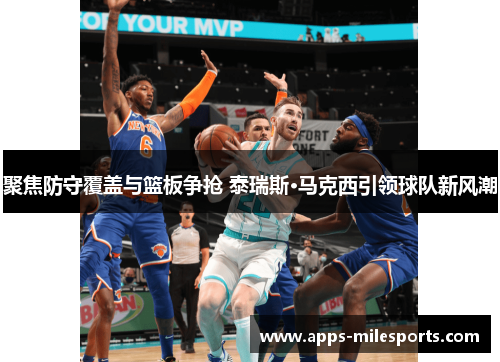 聚焦防守覆盖与篮板争抢 泰瑞斯·马克西引领球队新风潮