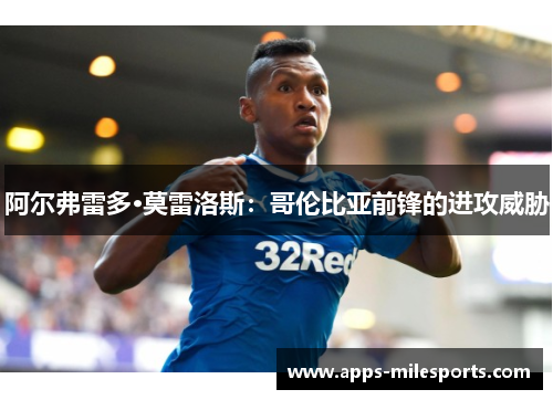 阿尔弗雷多·莫雷洛斯：哥伦比亚前锋的进攻威胁
