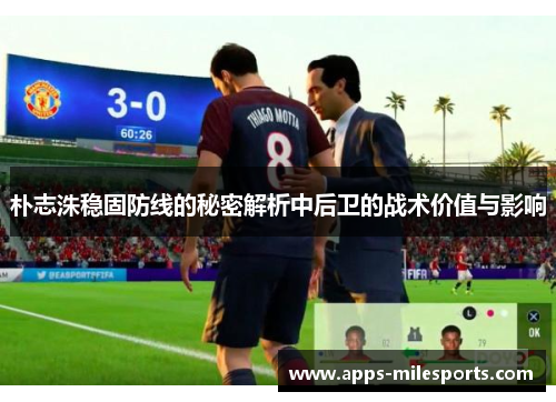朴志洙稳固防线的秘密解析中后卫的战术价值与影响