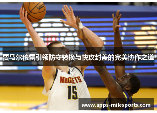 贾马尔穆雷引领防守转换与快攻封盖的完美协作之道