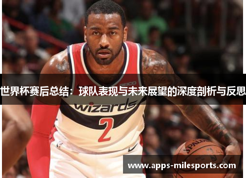 世界杯赛后总结：球队表现与未来展望的深度剖析与反思
