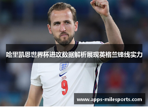 哈里凯恩世界杯进攻数据解析展现英格兰锋线实力