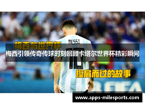 梅西引领传奇传球时刻回顾卡塔尔世界杯精彩瞬间