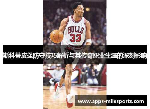 斯科蒂皮蓬防守技巧解析与其传奇职业生涯的深刻影响