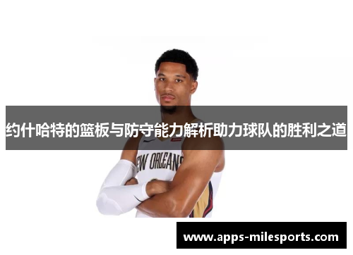 约什哈特的篮板与防守能力解析助力球队的胜利之道