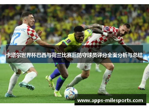 卡塔尔世界杯巴西与荷兰比赛后防守球员评分全面分析与总结