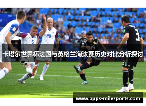 卡塔尔世界杯法国与英格兰淘汰赛历史对比分析探讨