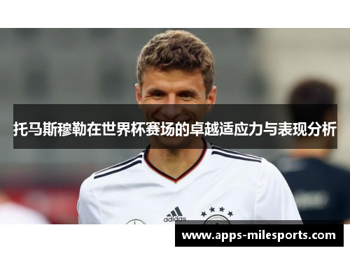 托马斯穆勒在世界杯赛场的卓越适应力与表现分析
