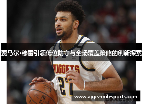 贾马尔·穆雷引领低位防守与全场覆盖策略的创新探索