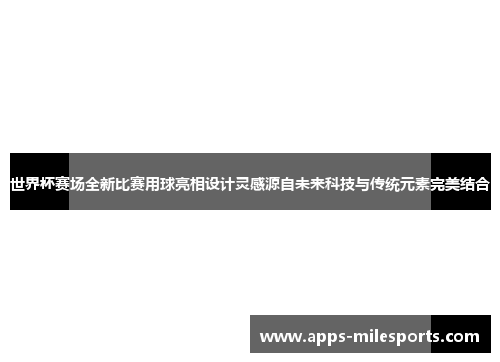 世界杯赛场全新比赛用球亮相设计灵感源自未来科技与传统元素完美结合