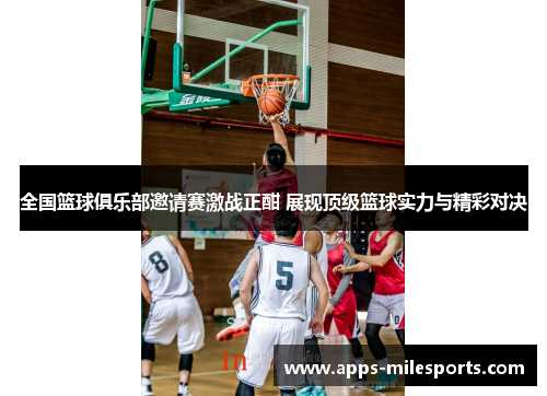 全国篮球俱乐部邀请赛激战正酣 展现顶级篮球实力与精彩对决