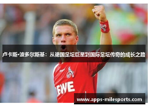 卢卡斯·波多尔斯基：从德国足坛巨星到国际足坛传奇的成长之路