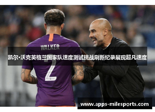 凯尔·沃克英格兰国家队速度测试挑战刷新纪录展现超凡速度