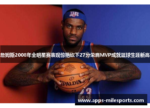 詹姆斯2008年全明星赛表现惊艳砍下27分荣膺MVP成就篮球生涯新高