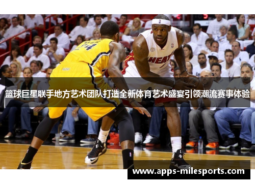 篮球巨星联手地方艺术团队打造全新体育艺术盛宴引领潮流赛事体验