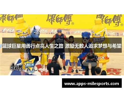 篮球巨星用善行点亮人生之路 激励无数人追求梦想与希望