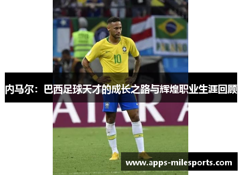 内马尔：巴西足球天才的成长之路与辉煌职业生涯回顾