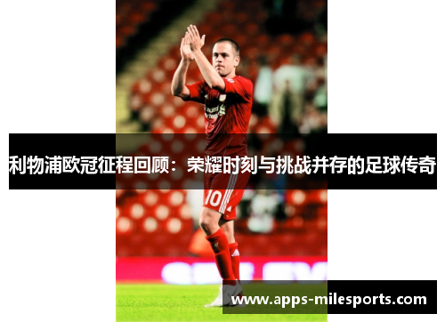 利物浦欧冠征程回顾：荣耀时刻与挑战并存的足球传奇