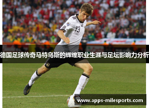 德国足球传奇马特乌斯的辉煌职业生涯与足坛影响力分析
