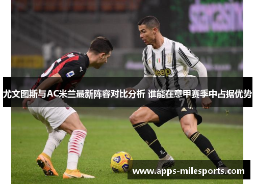 尤文图斯与AC米兰最新阵容对比分析 谁能在意甲赛季中占据优势