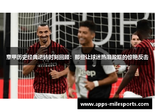 意甲历史经典逆转时刻回顾：那些让球迷热泪盈眶的惊艳反击