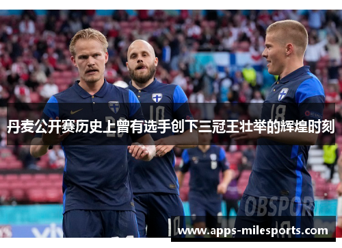 丹麦公开赛历史上曾有选手创下三冠王壮举的辉煌时刻