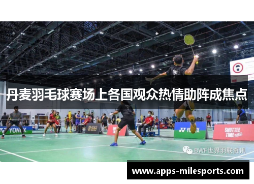 丹麦羽毛球赛场上各国观众热情助阵成焦点
