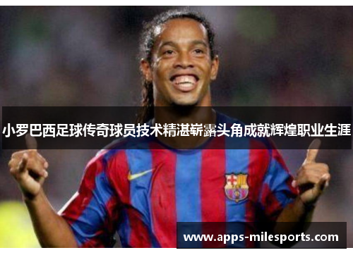 小罗巴西足球传奇球员技术精湛崭露头角成就辉煌职业生涯