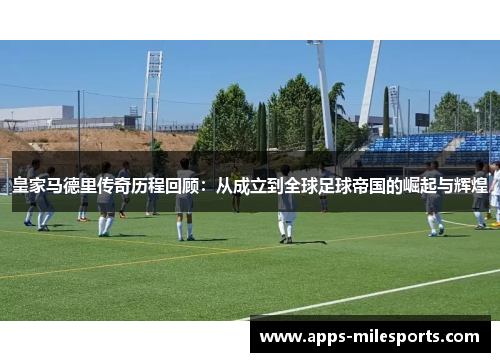 皇家马德里传奇历程回顾：从成立到全球足球帝国的崛起与辉煌