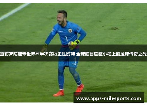 直布罗陀迎来世界杯半决赛历史性时刻 全球瞩目这座小岛上的足球传奇之战