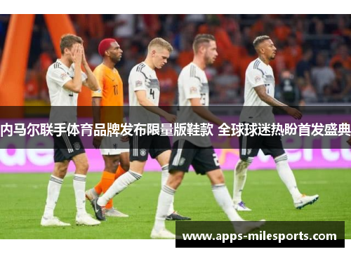 内马尔联手体育品牌发布限量版鞋款 全球球迷热盼首发盛典