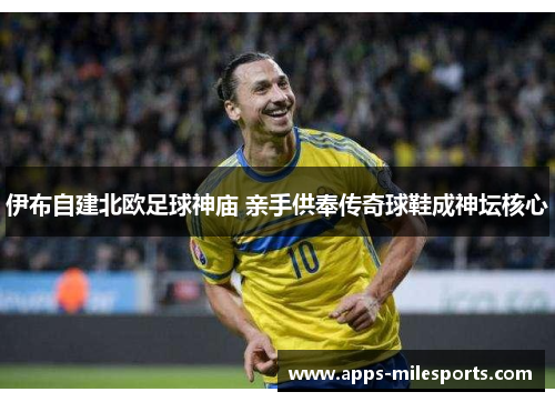 伊布自建北欧足球神庙 亲手供奉传奇球鞋成神坛核心