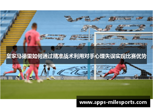 皇家马德里如何通过精准战术利用对手心理失误实现比赛优势