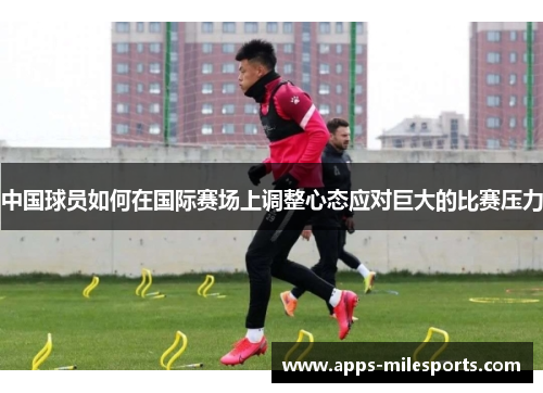 中国球员如何在国际赛场上调整心态应对巨大的比赛压力