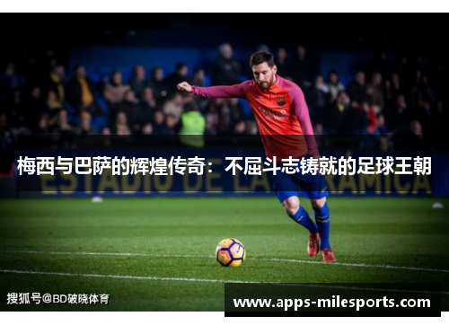 梅西与巴萨的辉煌传奇：不屈斗志铸就的足球王朝