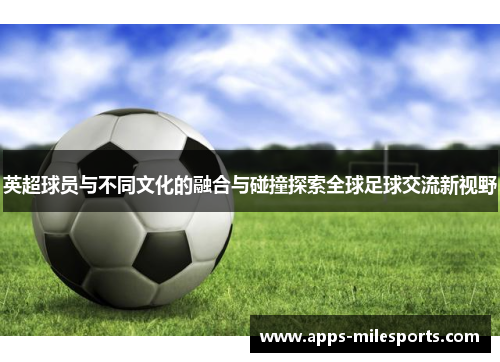 英超球员与不同文化的融合与碰撞探索全球足球交流新视野