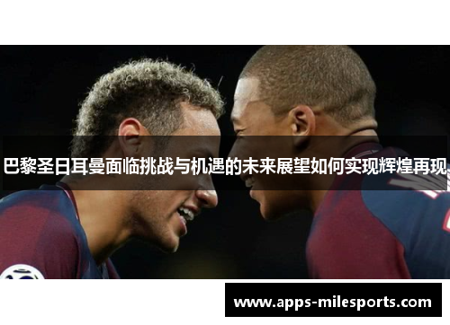 巴黎圣日耳曼面临挑战与机遇的未来展望如何实现辉煌再现