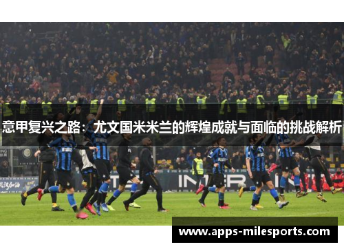 意甲复兴之路：尤文国米米兰的辉煌成就与面临的挑战解析