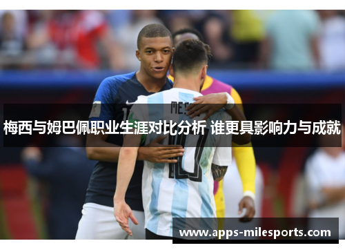 梅西与姆巴佩职业生涯对比分析 谁更具影响力与成就