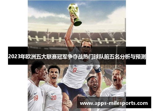 2023年欧洲五大联赛冠军争夺战热门球队前五名分析与预测