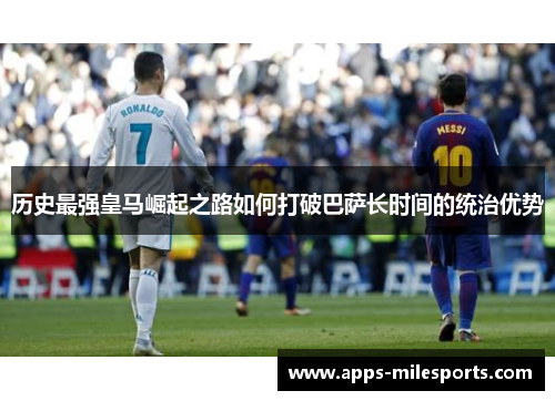 历史最强皇马崛起之路如何打破巴萨长时间的统治优势
