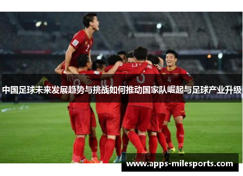中国足球未来发展趋势与挑战如何推动国家队崛起与足球产业升级