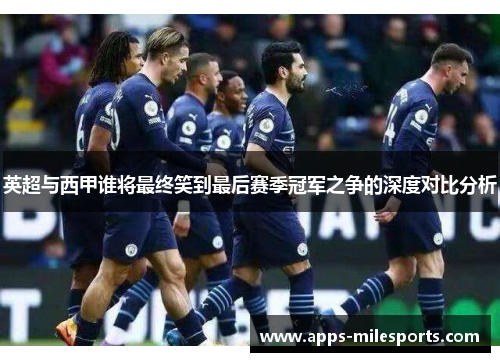 英超与西甲谁将最终笑到最后赛季冠军之争的深度对比分析