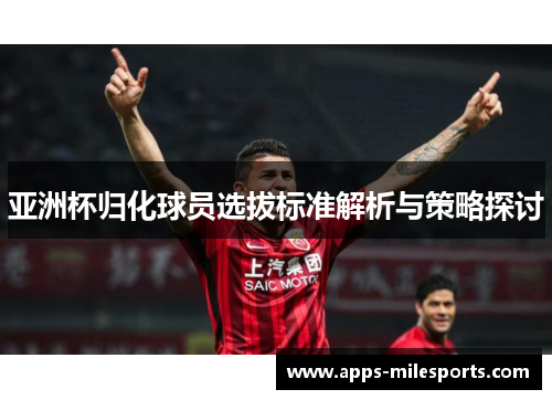 亚洲杯归化球员选拔标准解析与策略探讨