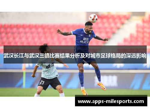 武汉长江与武汉三镇比赛结果分析及对城市足球格局的深远影响