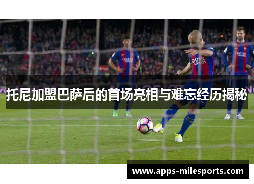 托尼加盟巴萨后的首场亮相与难忘经历揭秘