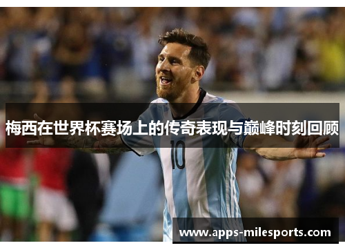 梅西在世界杯赛场上的传奇表现与巅峰时刻回顾