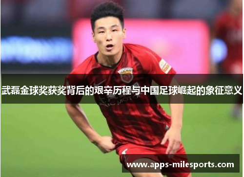 武磊金球奖获奖背后的艰辛历程与中国足球崛起的象征意义
