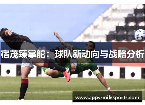 宿茂臻掌舵：球队新动向与战略分析